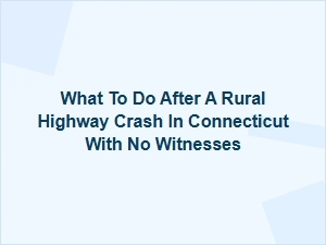 What to Do After a Rural Highway Crash in Connecticut with No Witnesses